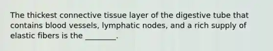 The thickest <a href='https://www.questionai.com/knowledge/kYDr0DHyc8-connective-tissue' class='anchor-knowledge'>connective tissue</a> layer of the digestive tube that contains <a href='https://www.questionai.com/knowledge/kZJ3mNKN7P-blood-vessels' class='anchor-knowledge'>blood vessels</a>, lymphatic nodes, and a rich supply of elastic fibers is the ________.