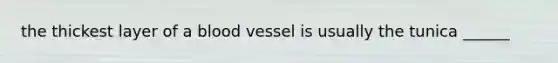 the thickest layer of a blood vessel is usually the tunica ______