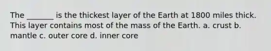 The _______ is the thickest layer of the Earth at 1800 miles thick. This layer contains most of the mass of the Earth. a. crust b. mantle c. outer core d. inner core