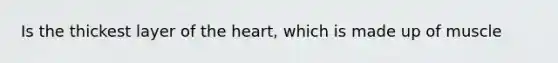 Is the thickest layer of <a href='https://www.questionai.com/knowledge/kya8ocqc6o-the-heart' class='anchor-knowledge'>the heart</a>, which is made up of muscle