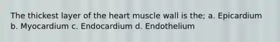 The thickest layer of the heart muscle wall is the; a. Epicardium b. Myocardium c. Endocardium d. Endothelium