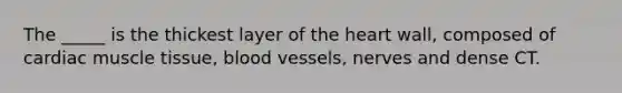 The _____ is the thickest layer of the heart wall, composed of cardiac muscle tissue, blood vessels, nerves and dense CT.