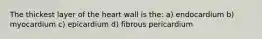 The thickest layer of the heart wall is the: a) endocardium b) myocardium c) epicardium d) fibrous pericardium