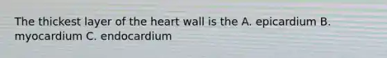 The thickest layer of the heart wall is the A. epicardium B. myocardium C. endocardium