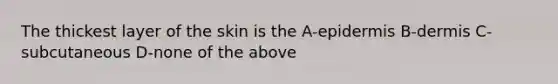 The thickest layer of the skin is the A-epidermis B-dermis C-subcutaneous D-none of the above