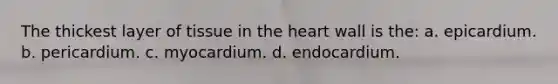 The thickest layer of tissue in the heart wall is the: a. epicardium. b. pericardium. c. myocardium. d. endocardium.