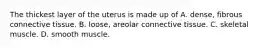 The thickest layer of the uterus is made up of A. dense, fibrous connective tissue. B. loose, areolar connective tissue. C. skeletal muscle. D. smooth muscle.