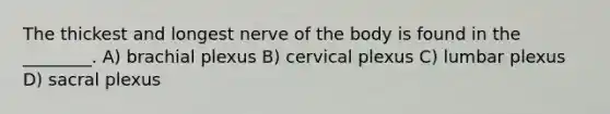 The thickest and longest nerve of the body is found in the ________. A) brachial plexus B) cervical plexus C) lumbar plexus D) sacral plexus