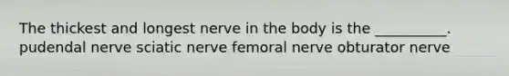 The thickest and longest nerve in the body is the __________. pudendal nerve sciatic nerve femoral nerve obturator nerve