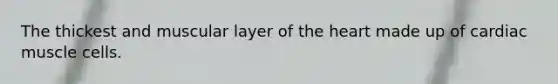 The thickest and muscular layer of the heart made up of cardiac muscle cells.