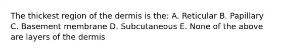 The thickest region of <a href='https://www.questionai.com/knowledge/kEsXbG6AwS-the-dermis' class='anchor-knowledge'>the dermis</a> is the: A. Reticular B. Papillary C. Basement membrane D. Subcutaneous E. None of the above are layers of the dermis