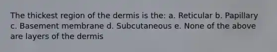 The thickest region of the dermis is the: a. Reticular b. Papillary c. Basement membrane d. Subcutaneous e. None of the above are layers of the dermis