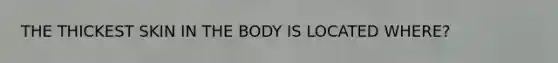 THE THICKEST SKIN IN THE BODY IS LOCATED WHERE?