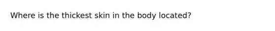 Where is the thickest skin in the body located?