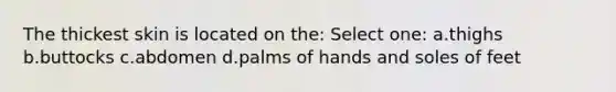 The thickest skin is located on the: Select one: a.thighs b.buttocks c.abdomen d.palms of hands and soles of feet