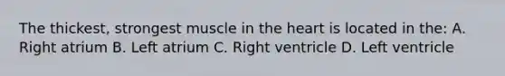 The thickest, strongest muscle in the heart is located in the: A. Right atrium B. Left atrium C. Right ventricle D. Left ventricle