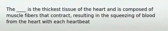 The ____ is the thickest tissue of the heart and is composed of muscle fibers that contract, resulting in the squeezing of blood from the heart with each heartbeat