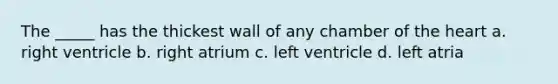 The _____ has the thickest wall of any chamber of the heart a. right ventricle b. right atrium c. left ventricle d. left atria