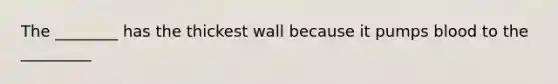 The ________ has the thickest wall because it pumps blood to the _________