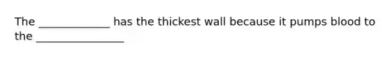 The _____________ has the thickest wall because it pumps blood to the ________________