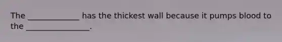 The _____________ has the thickest wall because it pumps blood to the ________________.