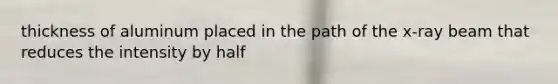 thickness of aluminum placed in the path of the x-ray beam that reduces the intensity by half