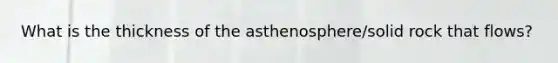 What is the thickness of the asthenosphere/solid rock that flows?