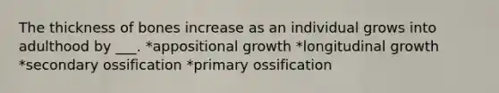 The thickness of bones increase as an individual grows into adulthood by ___. *appositional growth *longitudinal growth *secondary ossification *primary ossification