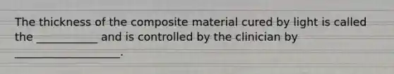 The thickness of the composite material cured by light is called the ___________ and is controlled by the clinician by ___________________.