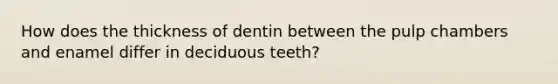 How does the thickness of dentin between the pulp chambers and enamel differ in deciduous teeth?