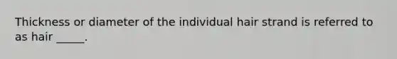Thickness or diameter of the individual hair strand is referred to as hair _____.