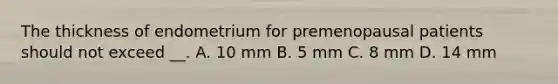 The thickness of endometrium for premenopausal patients should not exceed __. A. 10 mm B. 5 mm C. 8 mm D. 14 mm