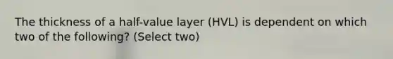 The thickness of a half-value layer (HVL) is dependent on which two of the following? (Select two)