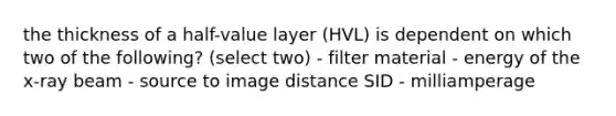 the thickness of a half-value layer (HVL) is dependent on which two of the following? (select two) - filter material - energy of the x-ray beam - source to image distance SID - milliamperage