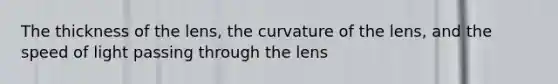 The thickness of the lens, the curvature of the lens, and the speed of light passing through the lens