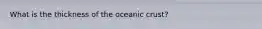 What is the thickness of the oceanic crust?