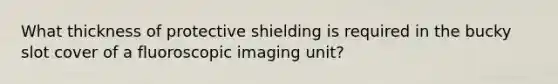 What thickness of protective shielding is required in the bucky slot cover of a fluoroscopic imaging unit?