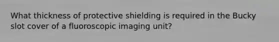 What thickness of protective shielding is required in the Bucky slot cover of a fluoroscopic imaging unit?