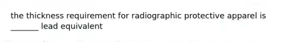 the thickness requirement for radiographic protective apparel is _______ lead equivalent