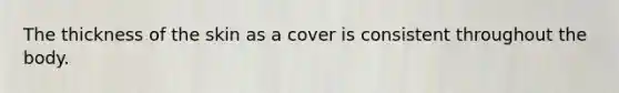 The thickness of the skin as a cover is consistent throughout the body.