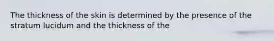 The thickness of the skin is determined by the presence of the stratum lucidum and the thickness of the