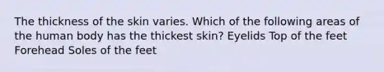 The thickness of the skin varies. Which of the following areas of the human body has the thickest skin? Eyelids Top of the feet Forehead Soles of the feet