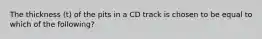 The thickness (t) of the pits in a CD track is chosen to be equal to which of the following?