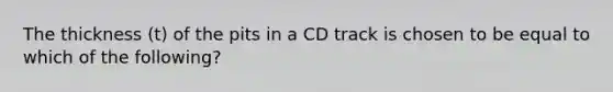 The thickness (t) of the pits in a CD track is chosen to be equal to which of the following?