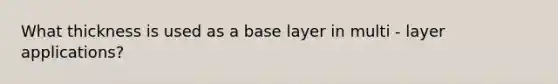 What thickness is used as a base layer in multi - layer applications?