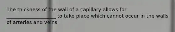 The thickness of the wall of a capillary allows for ____________________ to take place which cannot occur in the walls of arteries and veins.