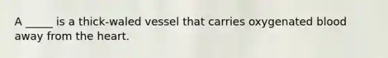A _____ is a thick-waled vessel that carries oxygenated blood away from <a href='https://www.questionai.com/knowledge/kya8ocqc6o-the-heart' class='anchor-knowledge'>the heart</a>.