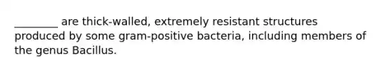 ________ are thick-walled, extremely resistant structures produced by some gram-positive bacteria, including members of the genus Bacillus.