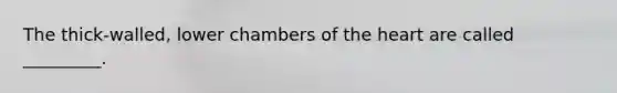 The thick-walled, lower chambers of the heart are called _________.