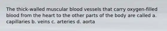 The thick-walled muscular blood vessels that carry oxygen-filled blood from the heart to the other parts of the body are called a. capillaries b. veins c. arteries d. aorta